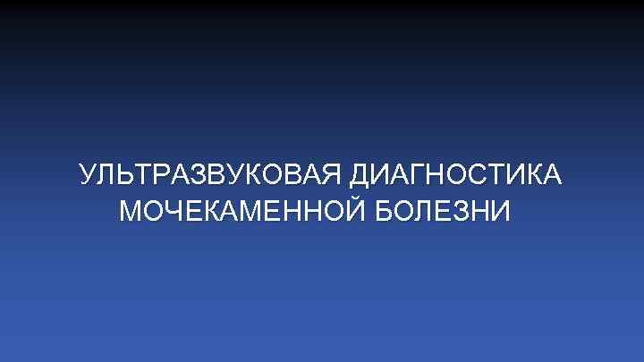 УЛЬТРАЗВУКОВАЯ ДИАГНОСТИКА МОЧЕКАМЕННОЙ БОЛЕЗНИ 