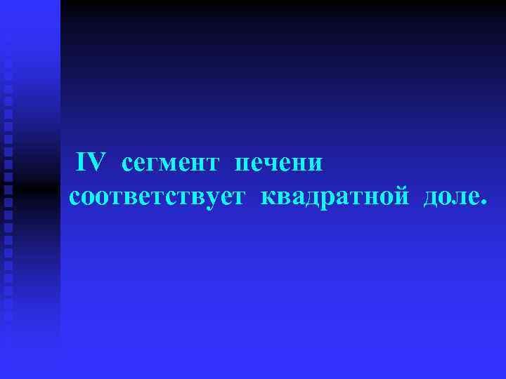  IV сегмент печени соответствует квадратной доле. 