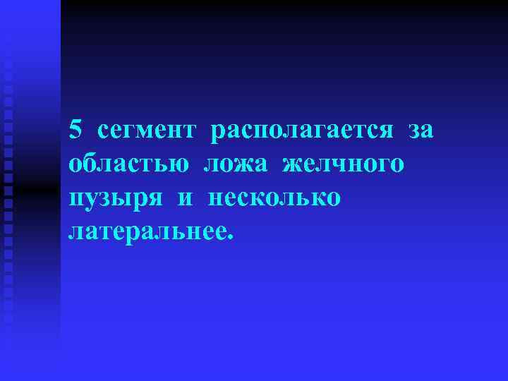 5 сегмент располагается за областью ложа желчного пузыря и несколько латеральнее. 