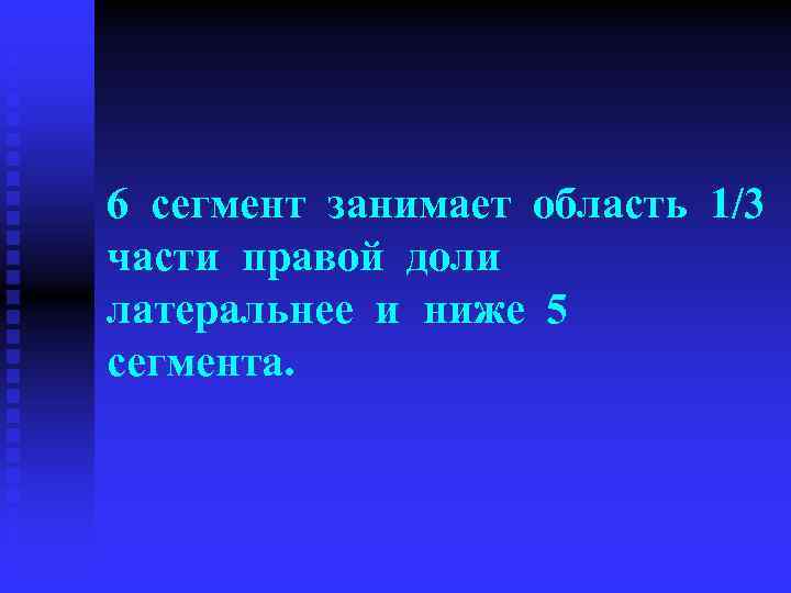 6 сегмент занимает область 1/3 части правой доли латеральнее и ниже 5 сегмента. 