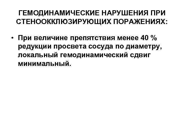 ГЕМОДИНАМИЧЕСКИЕ НАРУШЕНИЯ ПРИ СТЕНООККЛЮЗИРУЮЩИХ ПОРАЖЕНИЯХ: • При величине препятствия менее 40 % редукции просвета