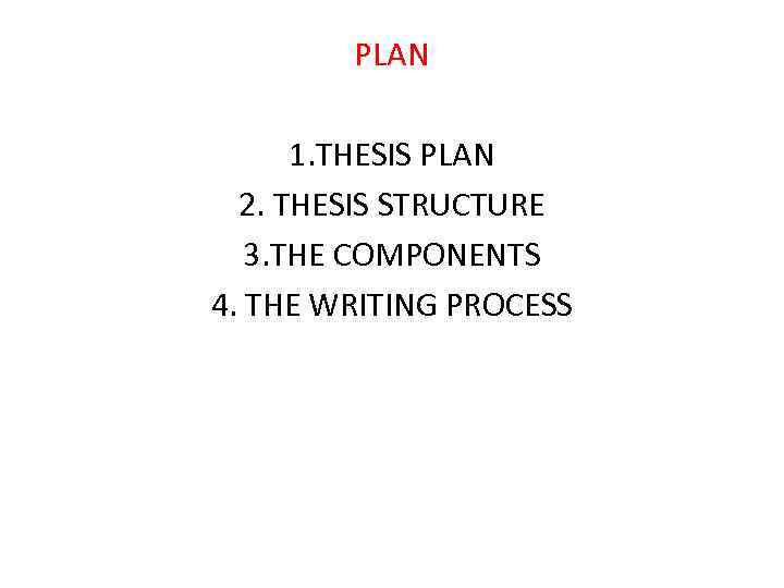 PLAN 1. THESIS PLAN 2. THESIS STRUCTURE 3. THE COMPONENTS 4. THE WRITING PROCESS