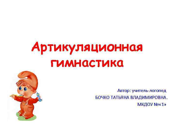 Артикуляционная гимнастика Автор: учитель-логопед БОЧКО ТАТЬЯНА ВЛАДИМИРОВНА. МКДОУ № « 1» 