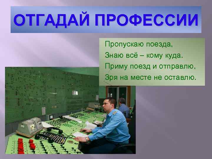 ОТГАДАЙ ПРОФЕССИИ Пропускаю поезда, Знаю всё – кому куда. Приму поезд и отправлю, Зря