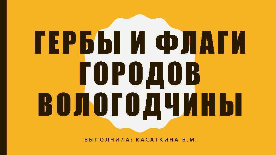 ГЕРБЫ И ФЛАГИ ГОРОДОВ ВОЛОГОДЧИНЫ ВЫПОЛНИЛА: КАСАТКИНА В. М. 