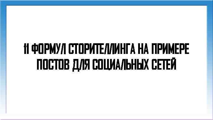 11 ФОРМУЛ СТОРИТЕЛЛИНГА НА ПРИМЕРЕ ПОСТОВ ДЛЯ СОЦИАЛЬНЫХ СЕТЕЙ 