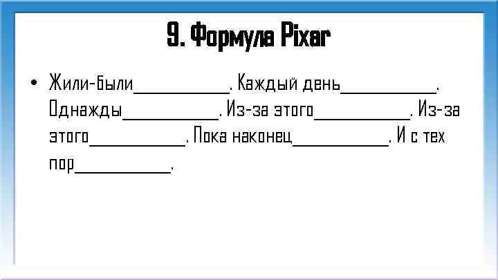 9. Формула Pixar • Жили-были______. Каждый день______. Однажды____________. Из-за этого______. Пока наконец______. И с