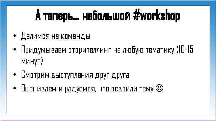А теперь… небольшой #workshop • Делимся на команды • Придумываем сторителлинг на любую тематику