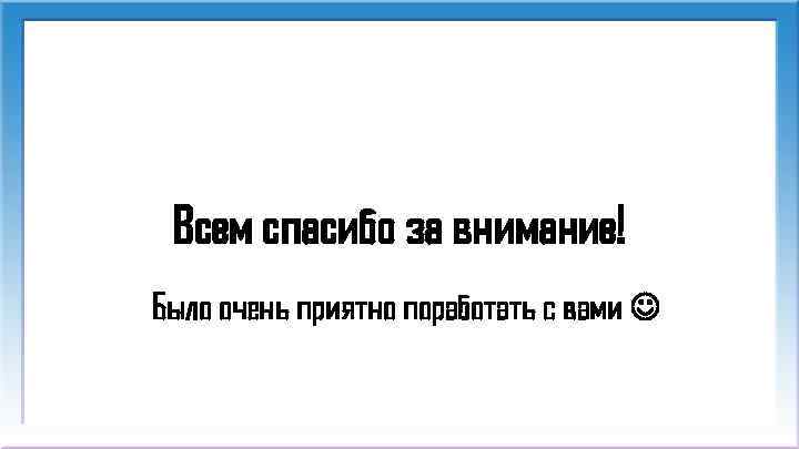 Всем спасибо за внимание! Было очень приятно поработать с вами 