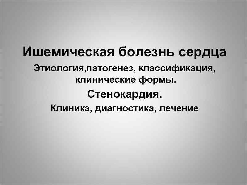 Ишемическая болезнь сердца Этиология, патогенез, классификация, клинические формы. Стенокардия. Клиника, диагностика, лечение 