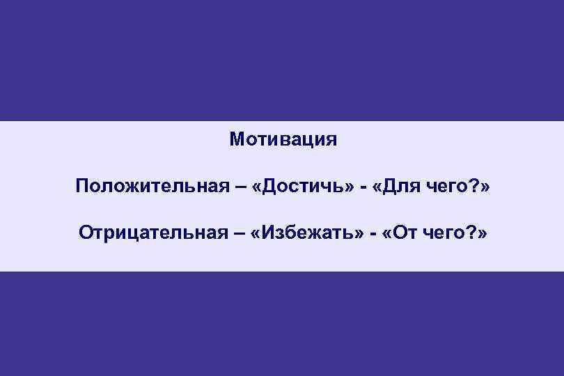 Мотивация Положительная – «Достичь» - «Для чего? » Отрицательная – «Избежать» - «От чего?