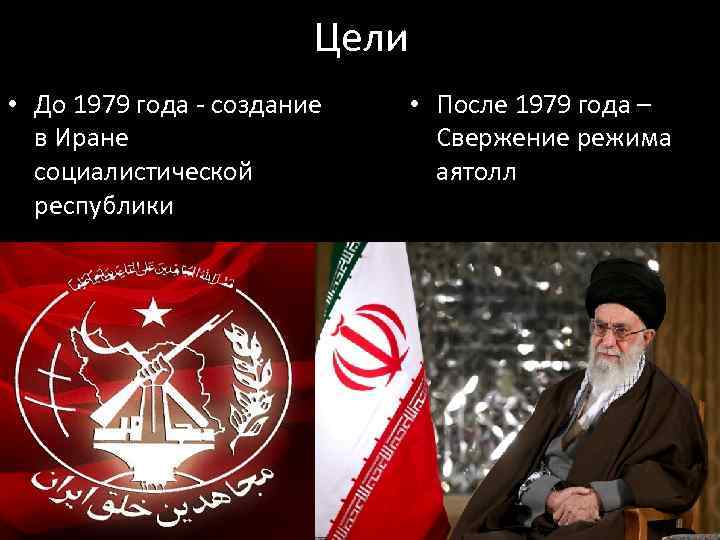 Цели • До 1979 года - создание в Иране социалистической республики • После 1979