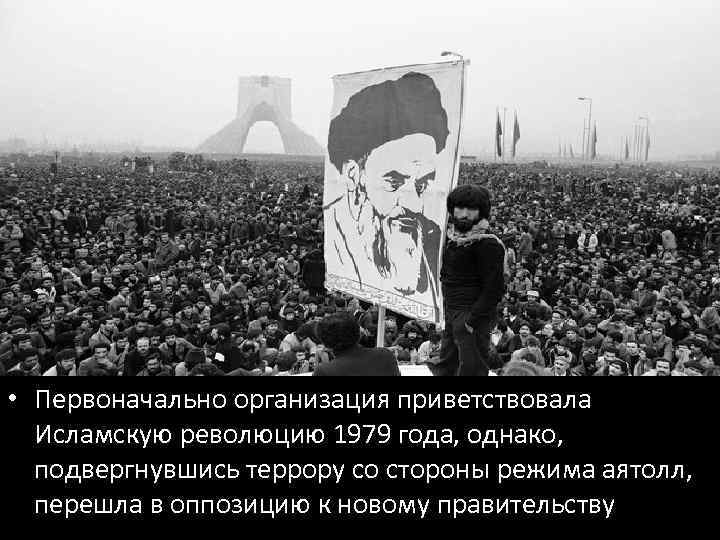  • Первоначально организация приветствовала Исламскую революцию 1979 года, однако, подвергнувшись террору со стороны