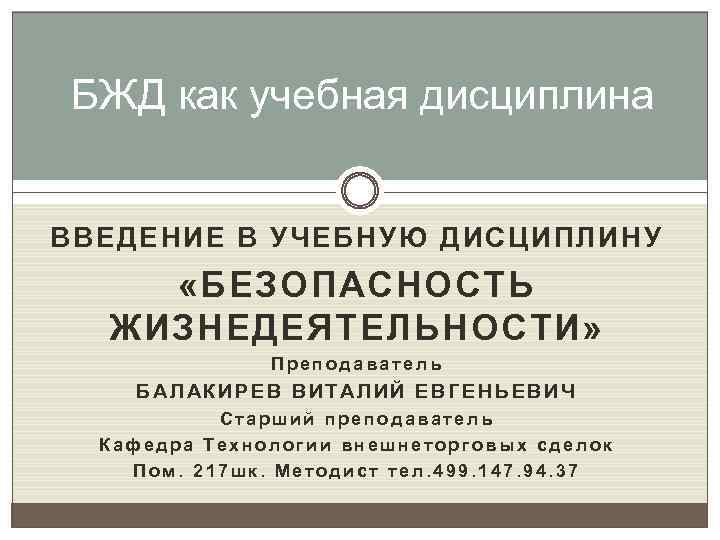 БЖД как учебная дисциплина ВВЕДЕНИЕ В УЧЕБНУЮ ДИСЦИПЛИНУ «БЕЗОПАСНОСТЬ ЖИЗНЕДЕЯТЕЛЬНОСТИ» Преподаватель БАЛАКИРЕВ ВИТАЛИЙ ЕВГЕНЬЕВИЧ