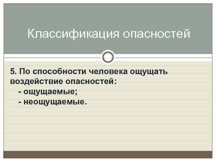 Классификация опасностей 5. По способности человека ощущать воздействие опасностей: - ощущаемые; - неощущаемые. 