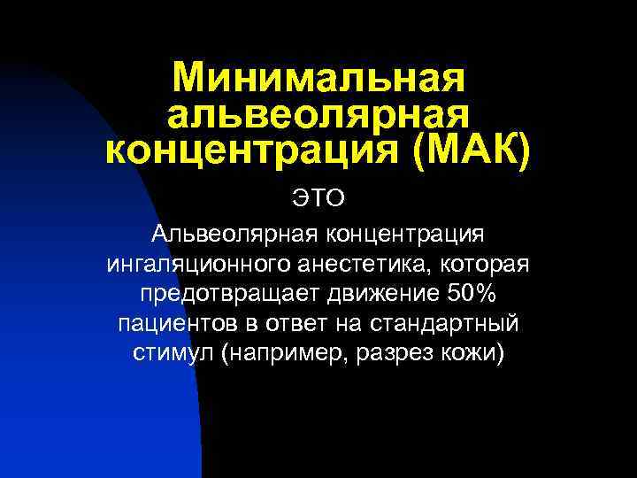 Минимальная альвеолярная концентрация (МАК) ЭТО Альвеолярная концентрация ингаляционного анестетика, которая предотвращает движение 50% пациентов