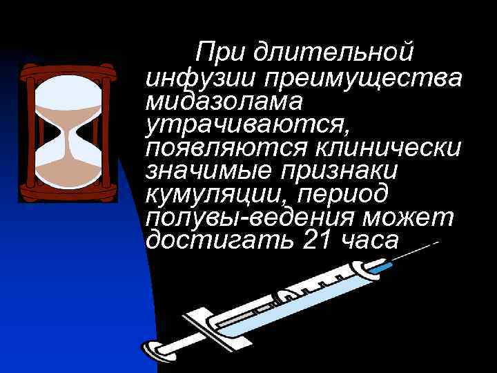 При длительной инфузии преимущества мидазолама утрачиваются, появляются клинически значимые признаки кумуляции, период полувы-ведения может