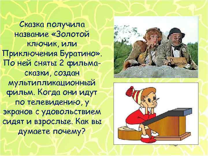 Сказка получила название «Золотой ключик, или Приключения Буратино» . По ней сняты 2 фильмасказки,