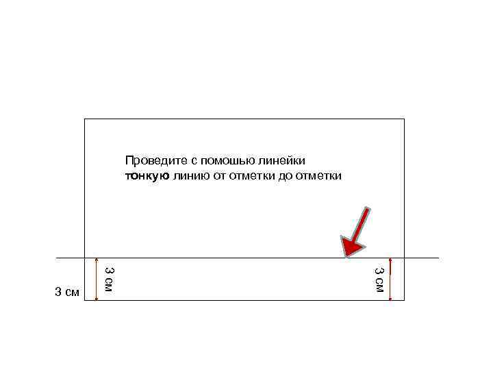 Проведите с помошью линейки тонкую линию от отметки до отметки 3 см 