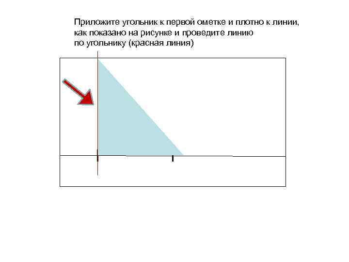 Приложите угольник к первой ометке и плотно к линии, как показано на рисунке и