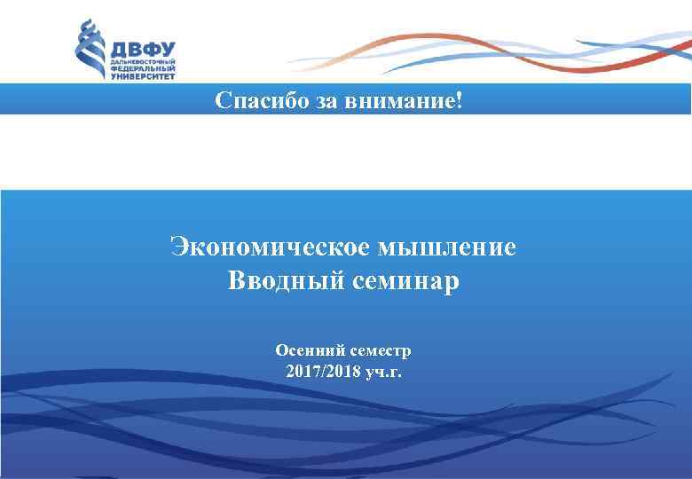 Спасибо за внимание! Экономическое мышление Вводный семинар Осенний семестр 2017/2018 уч. г. 