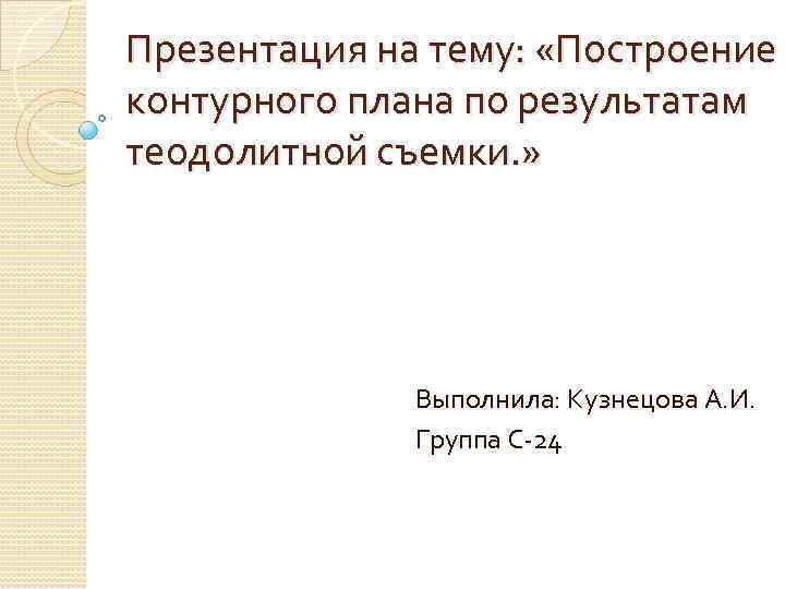 Презентация на тему: «Построение контурного плана по результатам теодолитной съемки. » Выполнила: Кузнецова А.