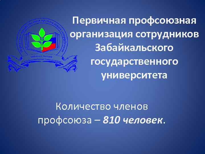 Первичная профсоюзная организация сотрудников Забайкальского государственного университета Количество членов профсоюза – 810 человек. 