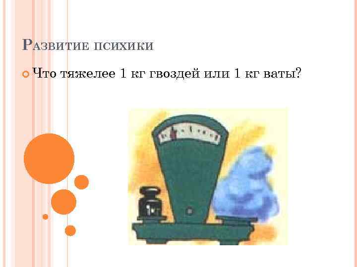РАЗВИТИЕ ПСИХИКИ Что тяжелее 1 кг гвоздей или 1 кг ваты? 