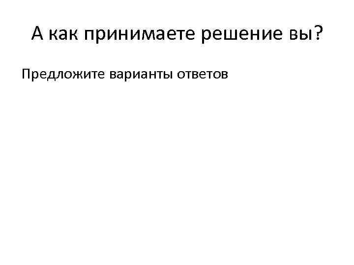 А как принимаете решение вы? Предложите варианты ответов 