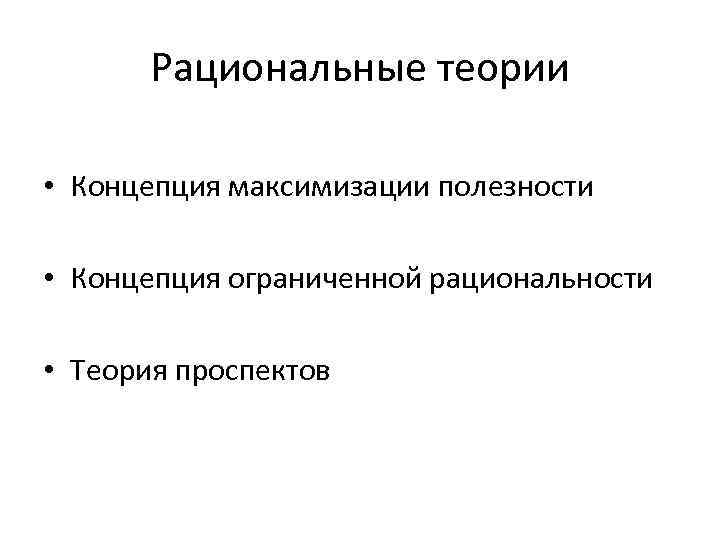 Рациональные теории • Концепция максимизации полезности • Концепция ограниченной рациональности • Теория проспектов 