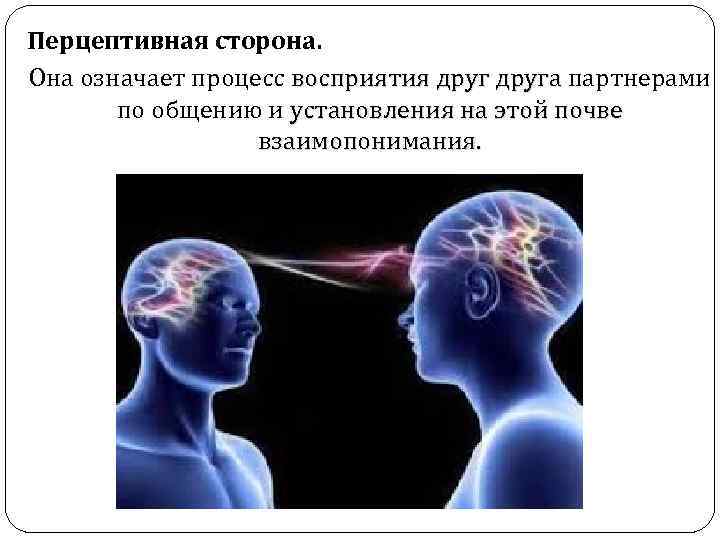 Перцептивная сторона. Она означает процесс восприятия друга партнерами восприятия друга по общению и установления