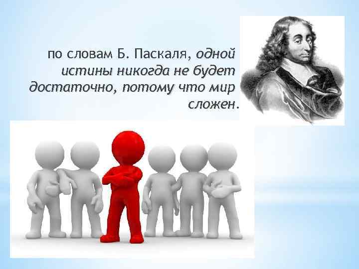 по словам Б. Паскаля, одной истины никогда не будет достаточно, потому что мир сложен