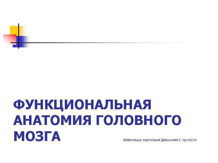ФУНКЦИОНАЛЬНАЯ АНАТОМИЯ ГОЛОВНОГО МОЗГА Презентацию подготовила Дранникова Е. группа I-8. 