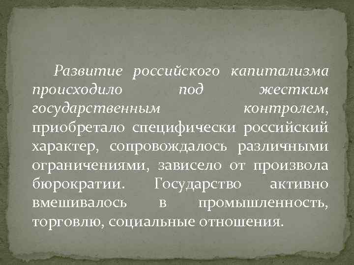 Развитие российского капитализма происходило под жестким государственным контролем, приобретало специфически российский характер, сопровождалось различными