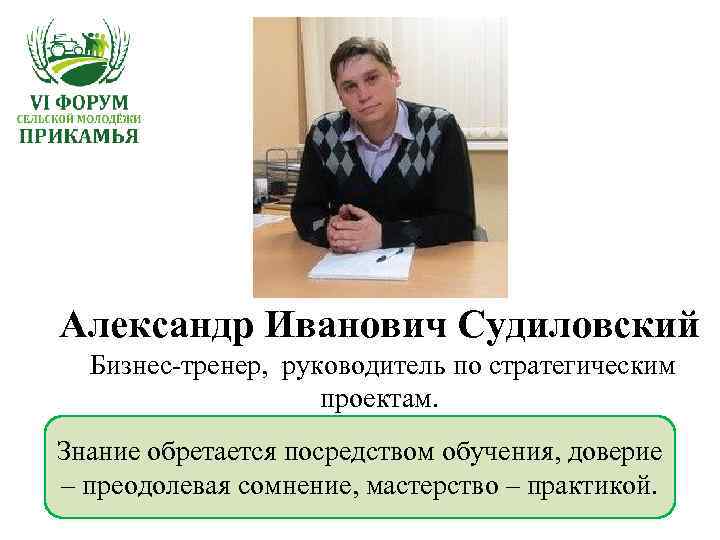 Александр Иванович Судиловский Бизнес-тренер, руководитель по стратегическим проектам. Знание обретается посредством обучения, доверие –