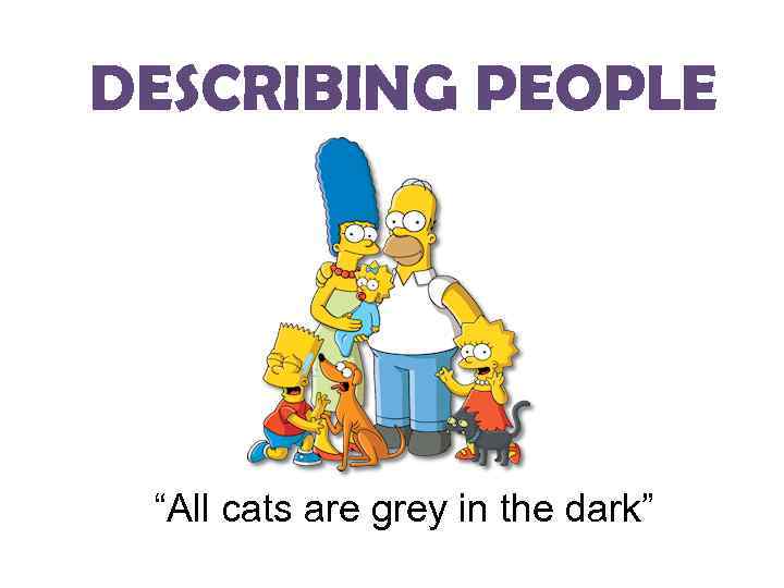 DESCRIBING PEOPLE “All cats are grey in the dark” 