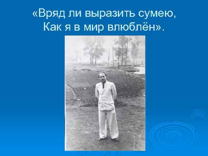  «Вряд ли выразить сумею, Как я в мир влюблён» . 