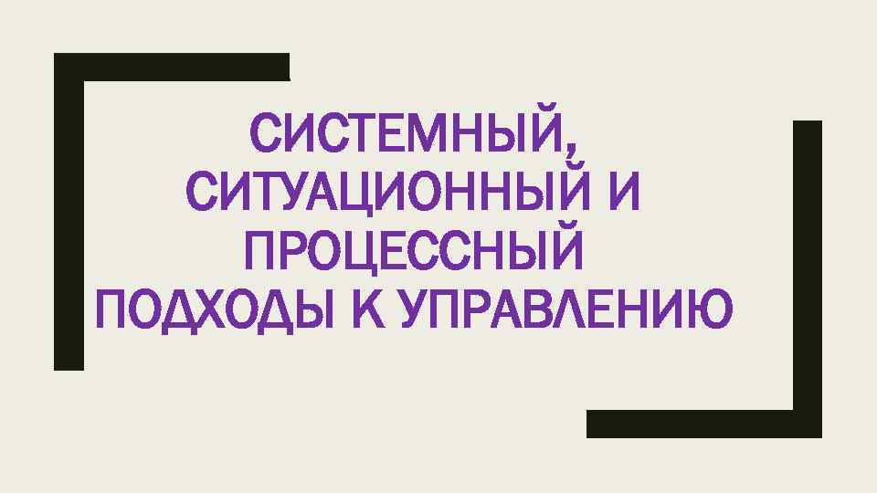 СИСТЕМНЫЙ, СИТУАЦИОННЫЙ И ПРОЦЕССНЫЙ ПОДХОДЫ К УПРАВЛЕНИЮ 