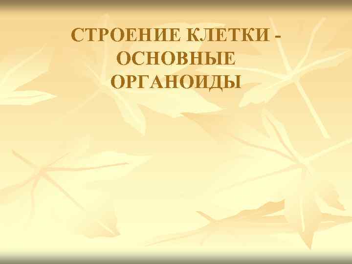 СТРОЕНИЕ КЛЕТКИ ОСНОВНЫЕ ОРГАНОИДЫ 