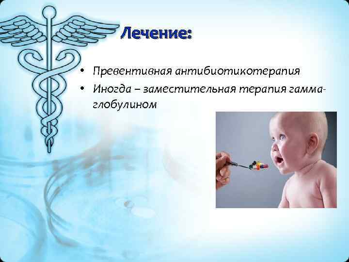Лечение: • Превентивная антибиотикотерапия • Иногда – заместительная терапия гамма глобулином 