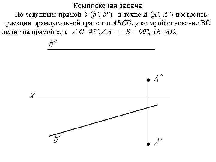 Комплексная задача По заданным прямой b (b’, b'') и точке А (А', А'') построить