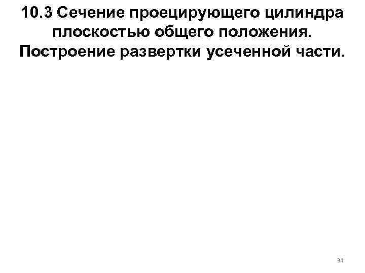 10. 3 Сечение проецирующего цилиндра плоскостью общего положения. Построение развертки усеченной части. 34 