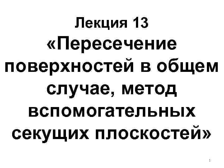 Лекция 13 «Пересечение поверхностей в общем случае, метод вспомогательных секущих плоскостей» 1 