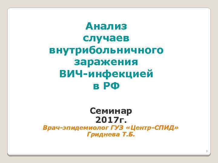 Анализ случаев внутрибольничного заражения ВИЧ-инфекцией в РФ Семинар 2017 г. Врач-эпидемиолог ГУЗ «Центр-СПИД» Гриднева