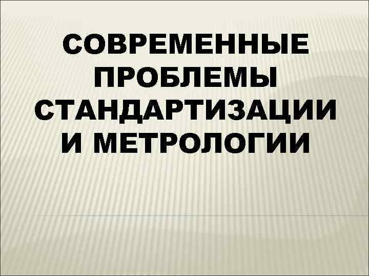 СОВРЕМЕННЫЕ ПРОБЛЕМЫ СТАНДАРТИЗАЦИИ И МЕТРОЛОГИИ 