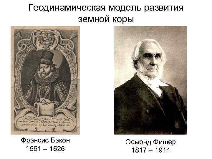 Геодинамическая модель развития земной коры Фрэнсис Бэкон 1561 – 1626 Осмонд Фишер 1817 –