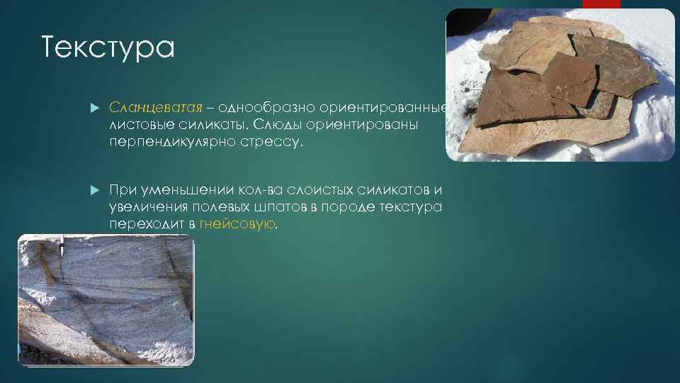 Текстура Сланцеватая – однообразно ориентированные листовые силикаты. Слюды ориентированы перпендикулярно стрессу. При уменьшении кол-ва
