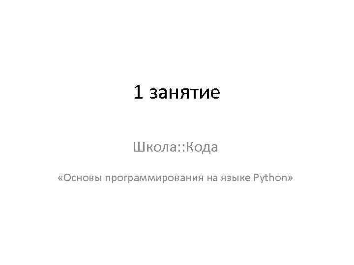 1 занятие Школа: : Кода «Основы программирования на языке Python» 