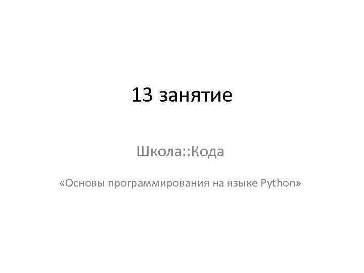 13 занятие Школа: : Кода «Основы программирования на языке Python» 