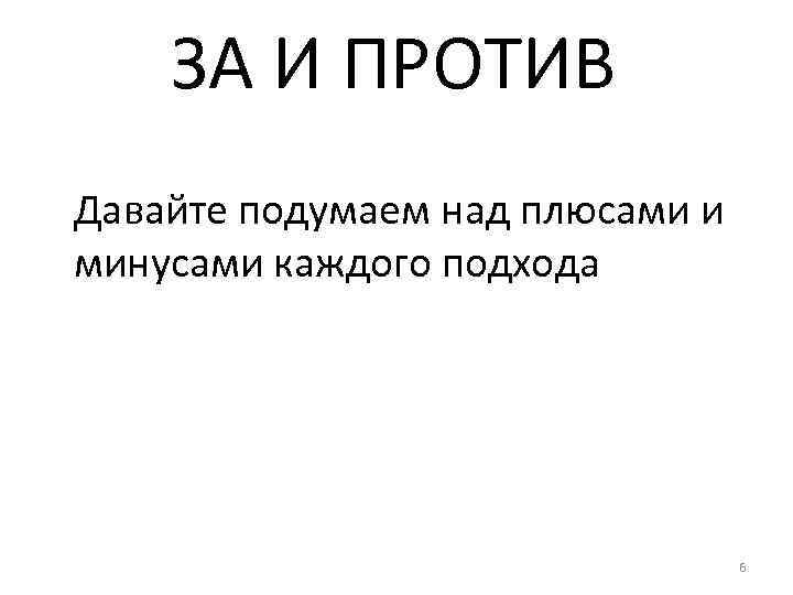 ЗА И ПРОТИВ Давайте подумаем над плюсами и минусами каждого подхода 6 